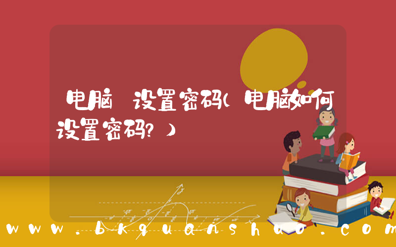 电脑 设置密码(电脑如何设置密码？)